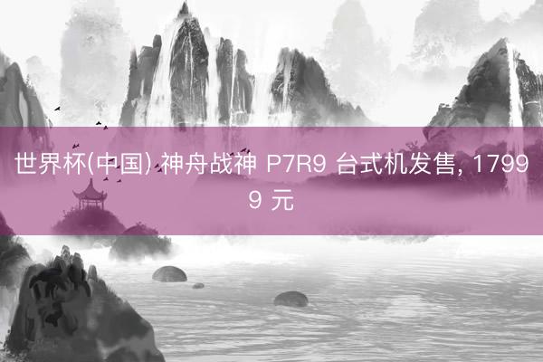 世界杯(中国) 神舟战神 P7R9 台式机发售, 17999
