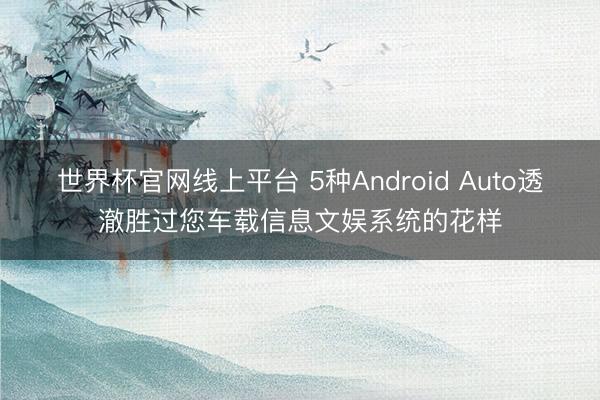 世界杯官网线上平台 5种Android Auto透澈胜过您车载信息文娱系统的花样