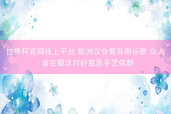 世界杯官网线上平台 欧洲议会要弃用谷歌 众人: 旨在裁汰对好意思手艺依赖