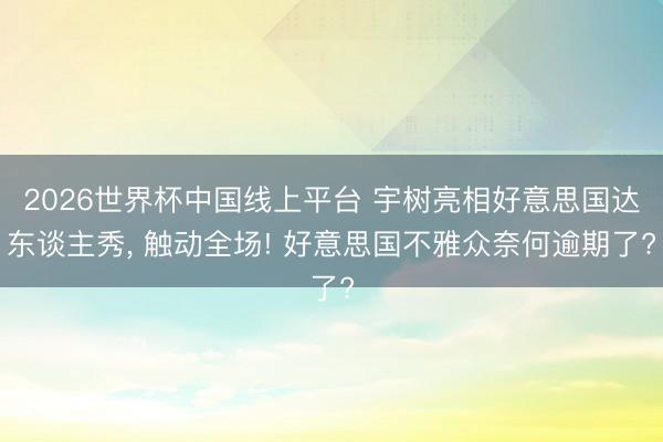 2026世界杯中国线上平台 宇树亮相好意思国达东谈主秀， 触动全场! 好意思国不雅众奈何逾期了?