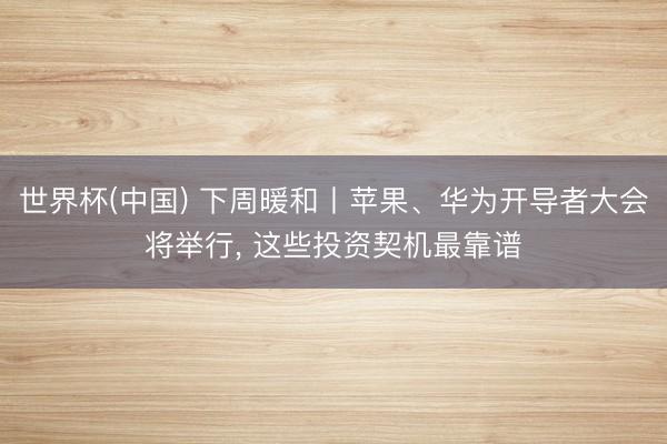 世界杯(中国) 下周暖和丨苹果、华为开导者大会将举行， 这些投资契机最靠谱