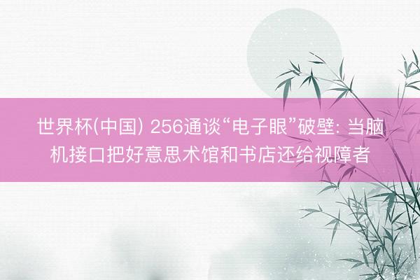 世界杯(中国) 256通谈“电子眼”破壁: 当脑机接口把好意思术馆和书店还给视障者