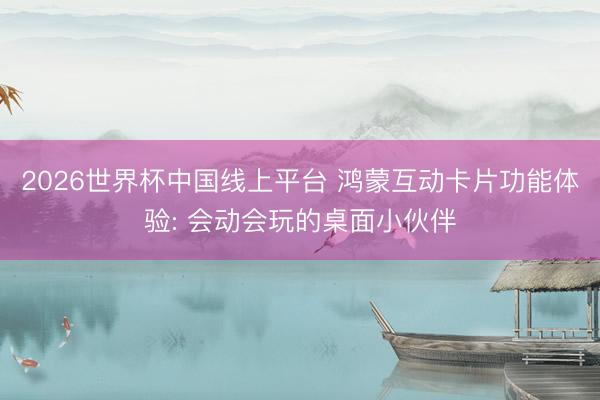 2026世界杯中国线上平台 鸿蒙互动卡片功能体验: 会动会玩的桌面小伙伴