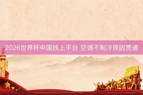 2026世界杯中国线上平台 空调不制冷原因贯通