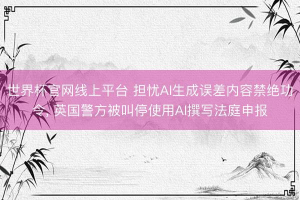 世界杯官网线上平台 担忧AI生成误差内容禁绝功令， 英国警方被叫停使用AI撰写法庭申报