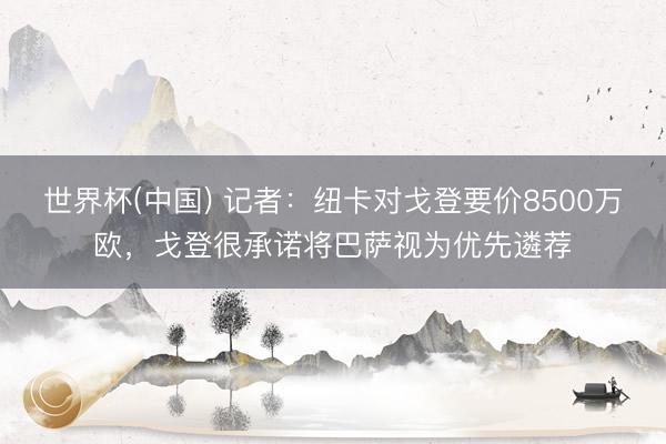 世界杯(中国) 记者：纽卡对戈登要价8500万欧，戈登很承诺将巴萨视为优先遴荐