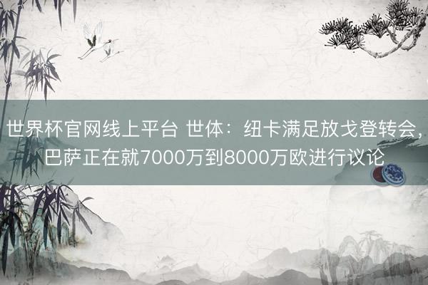 世界杯官网线上平台 世体：纽卡满足放戈登转会，巴萨正在就70