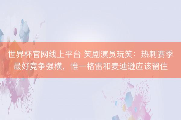 世界杯官网线上平台 笑剧演员玩笑：热刺赛季最好竞争强横，惟一格雷和麦迪逊应该留住