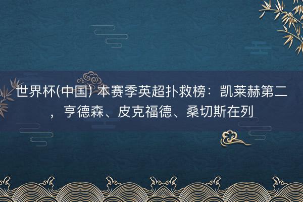 世界杯(中国) 本赛季英超扑救榜：凯莱赫第二，亨德森、皮克福德、桑切斯在列