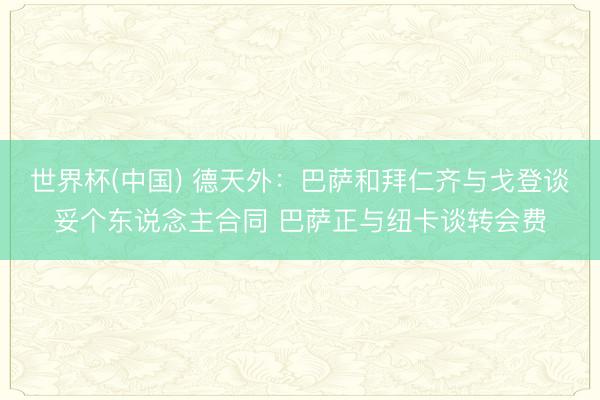 世界杯(中国) 德天外：巴萨和拜仁齐与戈登谈妥个东说念主合同 巴萨正与纽卡谈转会费