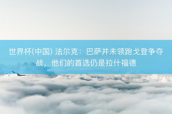 世界杯(中国) 法尔克：巴萨并未领跑戈登争夺战，他们的首选仍是拉什福德