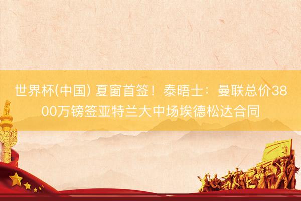 世界杯(中国) 夏窗首签！泰晤士：曼联总价3800万镑签亚特