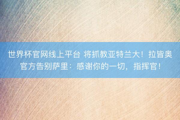 世界杯官网线上平台 将抓教亚特兰大！拉皆奥官方告别萨里：感谢你的一切，指挥官！