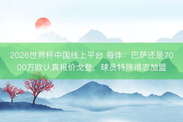 2026世界杯中国线上平台 每体：巴萨还是7000万欧认真报价戈登，球员特殊得志加盟
