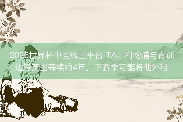 2026世界杯中国线上平台 TA：利物浦与青训边锋莫里森续约4年，下赛季可能将他外租