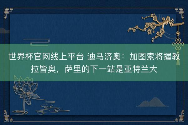 世界杯官网线上平台 迪马济奥：加图索将握教拉皆奥，萨里的下一站是亚特兰大