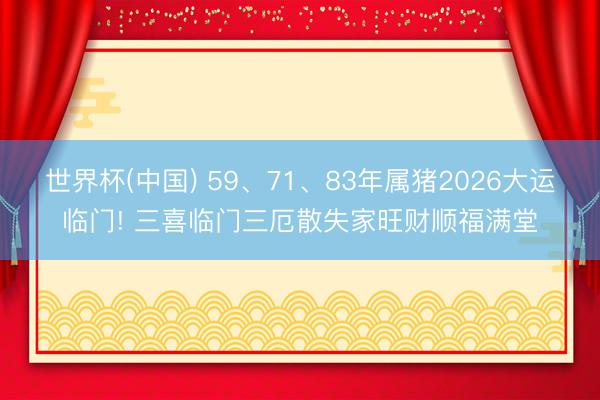 世界杯(中国) 59、71、83年属猪2026大运临门! 三喜临门三厄散失家旺财顺福满堂