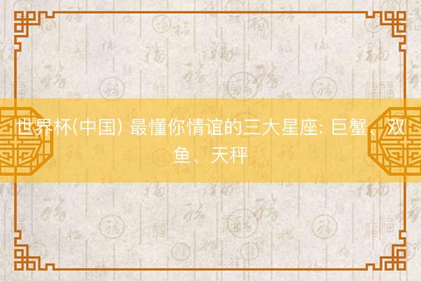 世界杯(中国) 最懂你情谊的三大星座: 巨蟹、双鱼、天秤