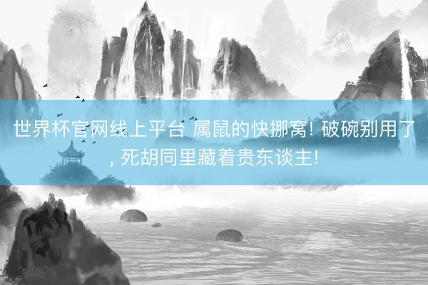 世界杯官网线上平台 属鼠的快挪窝! 破碗别用了， 死胡同里藏着贵东谈主!
