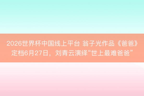 2026世界杯中国线上平台 翁子光作品《爸爸》定档6月27日，刘青云演绎“世上最难爸爸”