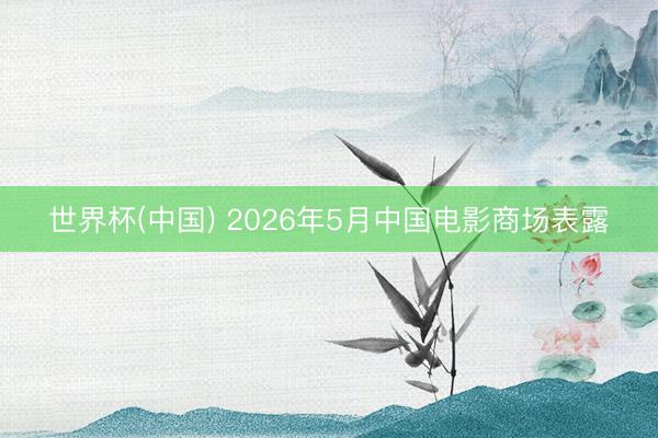 世界杯(中国) 2026年5月中国电影商场表露