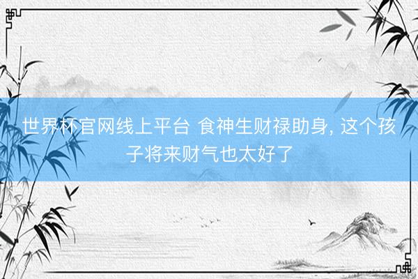 世界杯官网线上平台 食神生财禄助身， 这个孩子将来财气也太好了