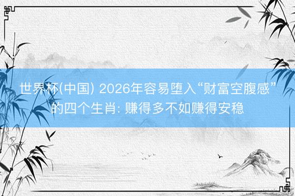 世界杯(中国) 2026年容易堕入“财富空腹感”的四个生肖: 赚得多不如赚得安稳