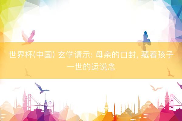 世界杯(中国) 玄学请示: 母亲的口封， 藏着孩子一世的运说念