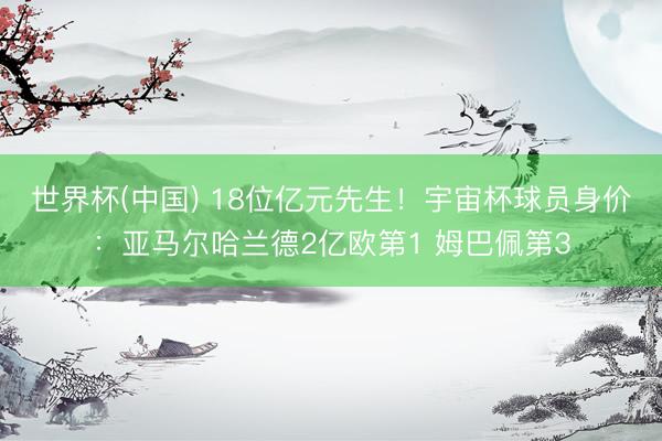 世界杯(中国) 18位亿元先生!宇宙杯球员身价:亚马尔哈兰德2亿欧第1 姆巴佩第3