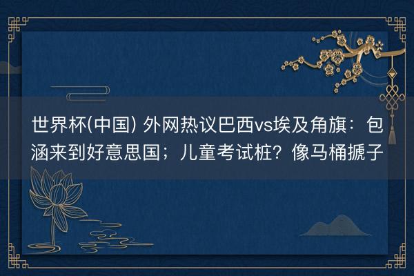 世界杯(中国) 外网热议巴西vs埃及角旗：包涵来到好意思国；儿童考试桩？像马桶搋子