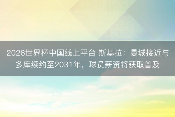 2026世界杯中国线上平台 斯基拉：曼城接近与多库续约至2031年，球员薪资将获取普及