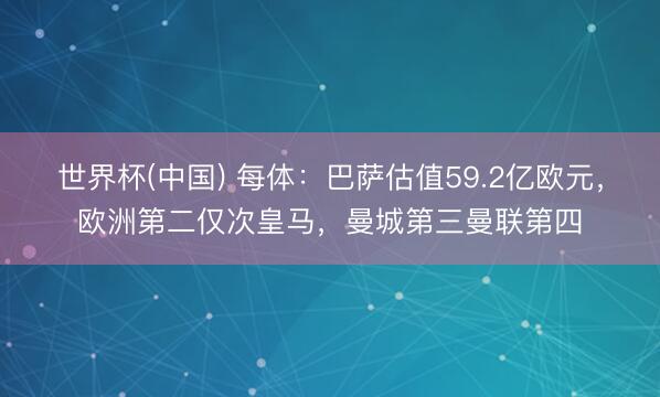 世界杯(中国) 每体：巴萨估值59.2亿欧元，欧洲第二仅次皇马，曼城第三曼联第四