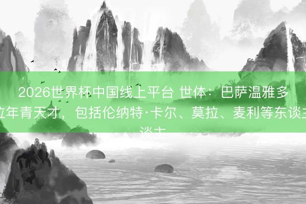 2026世界杯中国线上平台 世体:巴萨温雅多位年青天才,包括伦纳特·卡尔、莫拉、麦利等东谈主