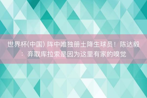 世界杯(中国) 阵中唯独册土降生球员！陈达毅：弃取库拉索是因为这里有家的嗅觉
