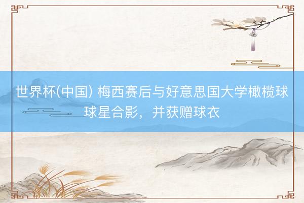 世界杯(中国) 梅西赛后与好意思国大学橄榄球球星合影，并获赠球衣
