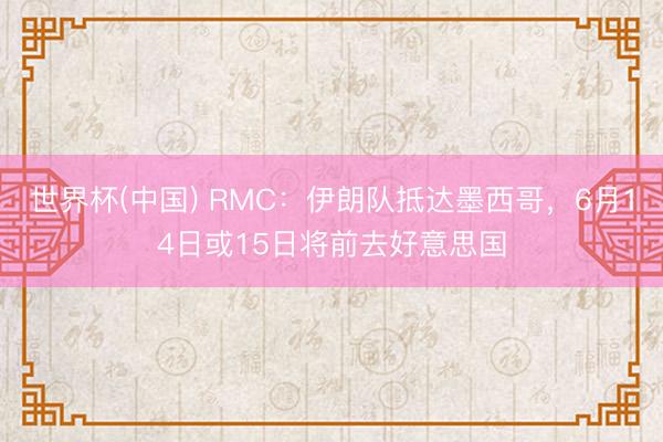 世界杯(中国) RMC：伊朗队抵达墨西哥，6月14日或15日将前去好意思国