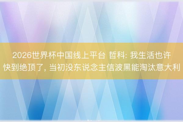 2026世界杯中国线上平台 哲科: 我生活也许快到绝顶了， 当初没东说念主信波黑能淘汰意大利