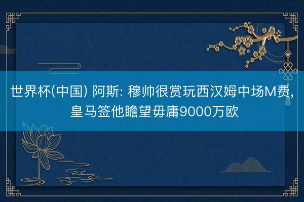 世界杯(中国) 阿斯: 穆帅很赏玩西汉姆中场M费， 皇马签他瞻望毋庸9000万欧
