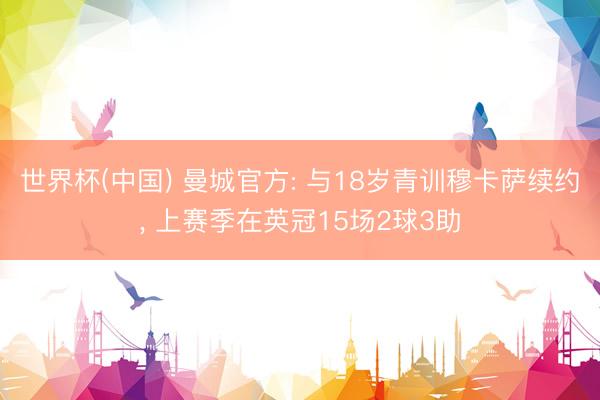 世界杯(中国) 曼城官方: 与18岁青训穆卡萨续约, 上赛季在英冠15场2球3助