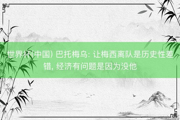 世界杯(中国) 巴托梅乌: 让梅西离队是历史性差错, 经济有问题是因为没他