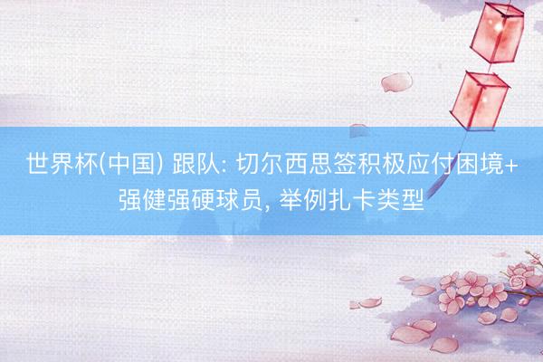 世界杯(中国) 跟队: 切尔西思签积极应付困境+强健强硬球员， 举例扎卡类型