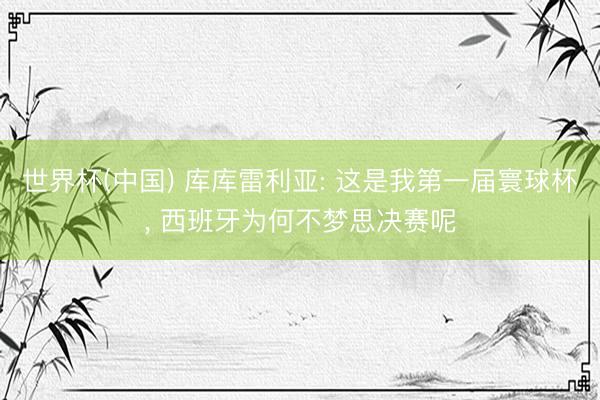 世界杯(中国) 库库雷利亚: 这是我第一届寰球杯， 西班牙为何不梦思决赛呢
