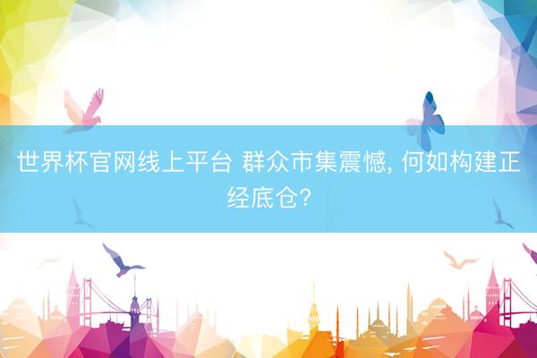世界杯官网线上平台 群众市集震憾, 何如构建正经底仓?