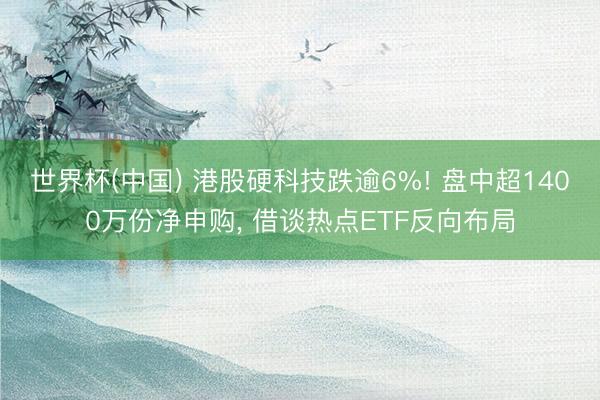 世界杯(中国) 港股硬科技跌逾6%! 盘中超1400万份净申购， 借谈热点ETF反向布局