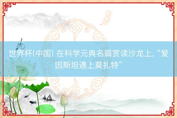 世界杯(中国) 在科学元典名篇赏读沙龙上， “爱因斯坦遇上莫扎特”