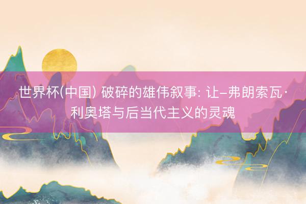 世界杯(中国) 破碎的雄伟叙事: 让-弗朗索瓦·利奥塔与后当代主义的灵魂