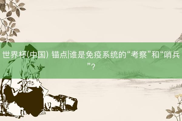 世界杯(中国) 锚点|谁是免疫系统的“考察”和“哨兵”?