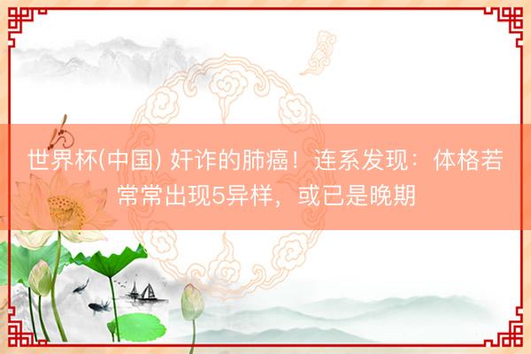 世界杯(中国) 奸诈的肺癌！连系发现：体格若常常出现5异样，或已是晚期