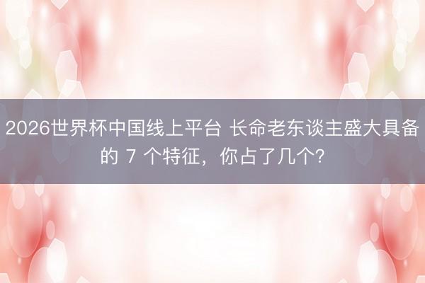 2026世界杯中国线上平台 长命老东谈主盛大具备的 7 个特征，你占了几个？