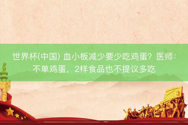 世界杯(中国) 血小板减少要少吃鸡蛋？医师：不单鸡蛋，2样食品也不提议多吃